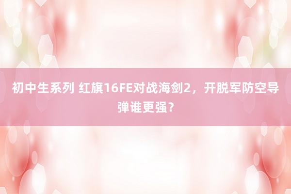 初中生系列 红旗16FE对战海剑2,开脱军防空导弹谁更强?