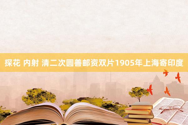 探花 内射 清二次圆善邮资双片1905年上海寄印度