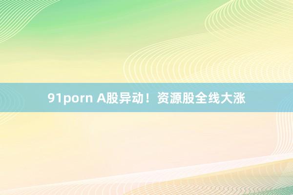 91porn A股异动!资源股全线大涨