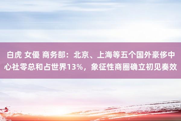 白虎 女優 商务部:北京、上海等五个国外豪侈中心社零总和占世界13%,象征性商圈确立初见奏效