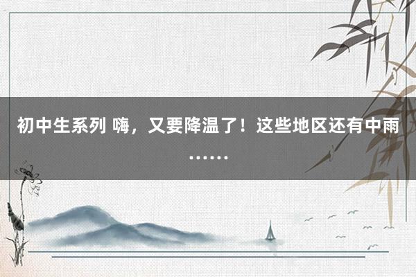 初中生系列 嗨，又要降温了！这些地区还有中雨……