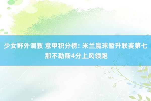 少女野外调教 意甲积分榜: 米兰赢球暂升联赛第七 那不勒斯4分上风领跑