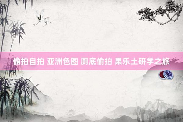 偷拍自拍 亚洲色图 厕底偷拍 果乐土研学之旅