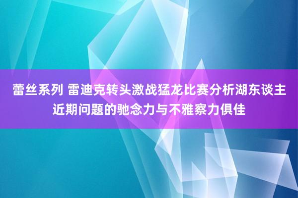 蕾丝系列 雷迪克转头激战猛龙比赛分析湖东谈主近期问题的驰念力与不雅察力俱佳
