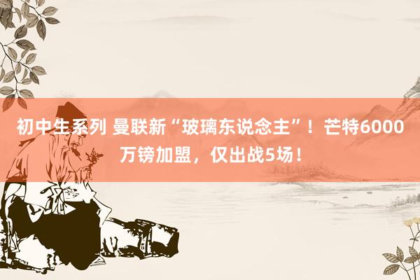 初中生系列 曼联新“玻璃东说念主”!芒特6000万镑加盟,仅出战5场!