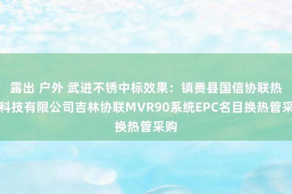 露出 户外 武进不锈中标效果:镇赉县国信协联热力科技有限公司吉林协联MVR90系统EPC名目换热管采购