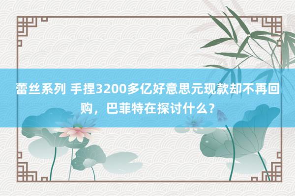 蕾丝系列 手捏3200多亿好意思元现款却不再回购,巴菲特在探讨什么?