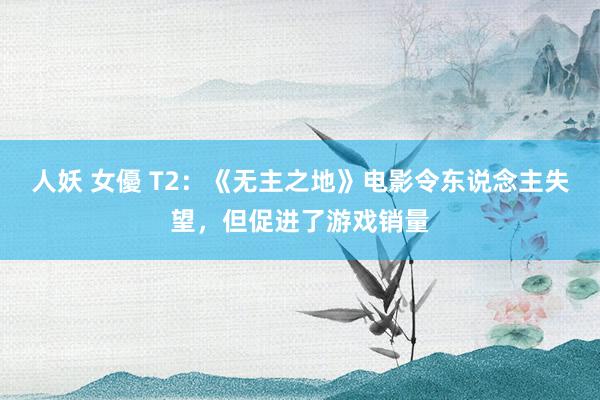 人妖 女優 T2:《无主之地》电影令东说念主失望,但促进了游戏销量