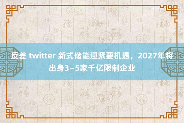 反差 twitter 新式储能迎紧要机遇,2027年将出身3—5家千亿限制企业