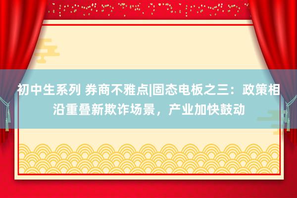 初中生系列 券商不雅点|固态电板之三:政策相沿重叠新欺诈场景,产业加快鼓动