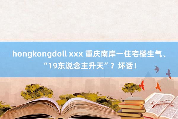 hongkongdoll xxx 重庆南岸一住宅楼生气、“19东说念主升天”?坏话!