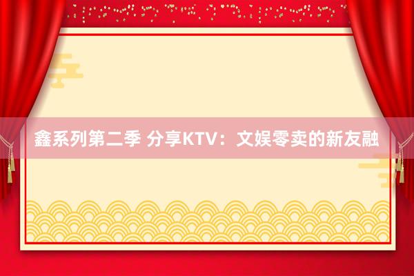 鑫系列第二季 分享KTV：文娱零卖的新友融