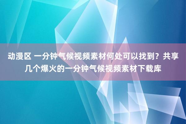 动漫区 一分钟气候视频素材何处可以找到?共享几个爆火的一分钟气候视频素材下载库
