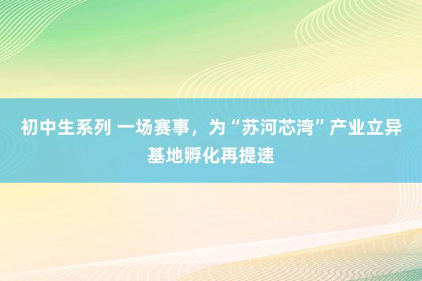 初中生系列 一场赛事，为“苏河芯湾”产业立异基地孵化再提速