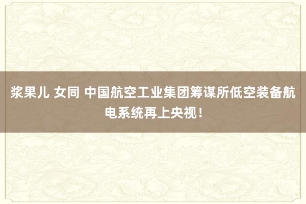 浆果儿 女同 中国航空工业集团筹谋所低空装备航电系统再上央视！