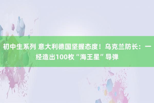 初中生系列 意大利德国坚握态度!乌克兰防长:一经造出100枚“海王星”导弹