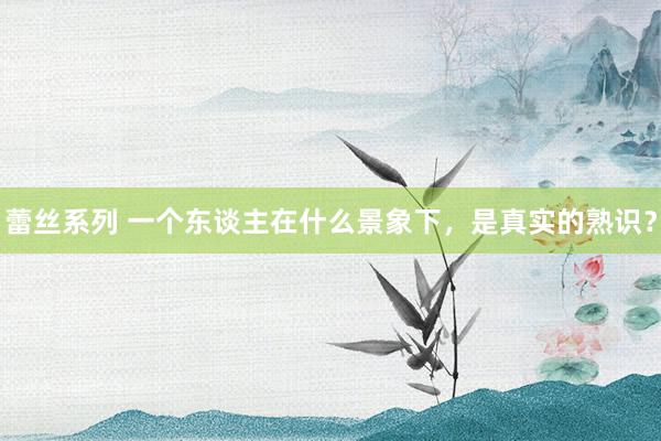 蕾丝系列 一个东谈主在什么景象下,是真实的熟识?
