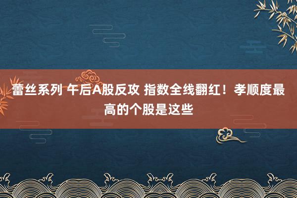 蕾丝系列 午后A股反攻 指数全线翻红!孝顺度最高的个股是这些