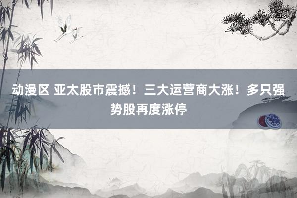动漫区 亚太股市震撼!三大运营商大涨!多只强势股再度涨停