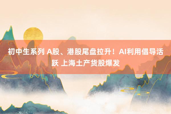 初中生系列 A股、港股尾盘拉升！AI利用倡导活跃 上海土产货股爆发