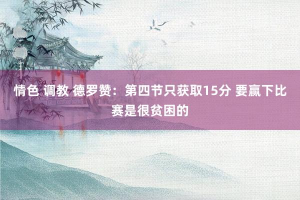 情色 调教 德罗赞:第四节只获取15分 要赢下比赛是很贫困的