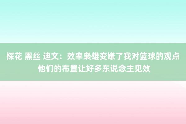 探花 黑丝 迪文:效率枭雄变嫌了我对篮球的观点 他们的布置让好多东说念主见效