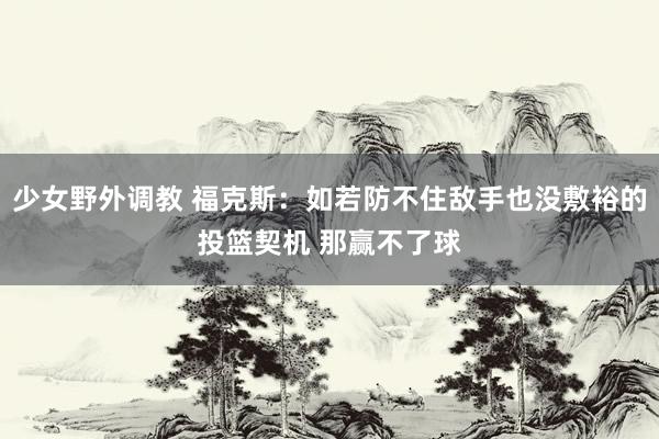 少女野外调教 福克斯：如若防不住敌手也没敷裕的投篮契机 那赢不了球