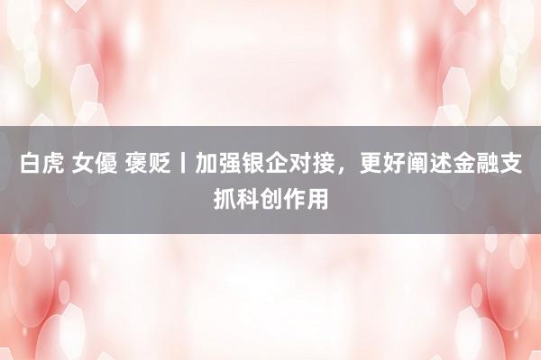 白虎 女優 褒贬丨加强银企对接,更好阐述金融支抓科创作用