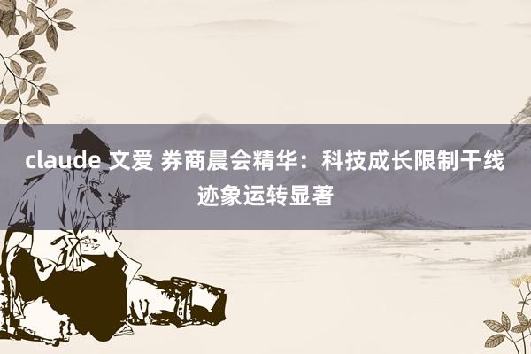 claude 文爱 券商晨会精华:科技成长限制干线迹象运转显著