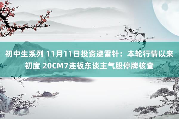 初中生系列 11月11日投资避雷针:本轮行情以来初度 20CM7连板东谈主气股停牌核查