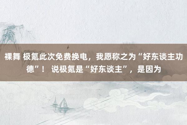 裸舞 极氪此次免费换电，我愿称之为“好东谈主功德”！ 说极氪是“好东谈主”，是因为