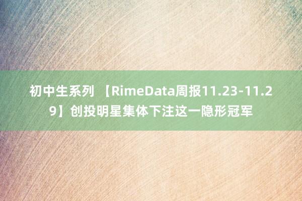 初中生系列 【RimeData周报11.23-11.29】创投明星集体下注这一隐形冠军