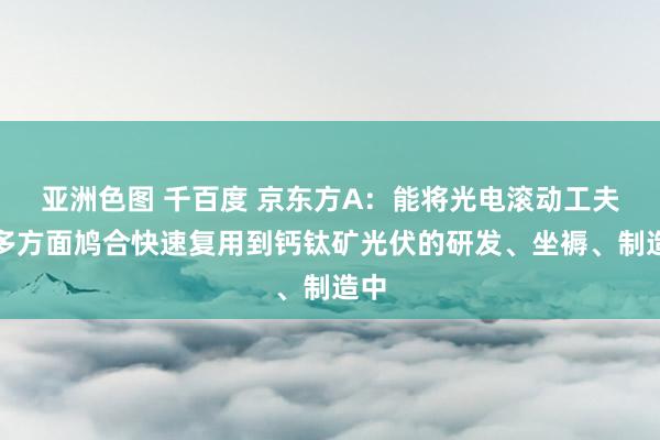 亚洲色图 千百度 京东方A：能将光电滚动工夫等多方面鸠合快速复用到钙钛矿光伏的研发、坐褥、制造中