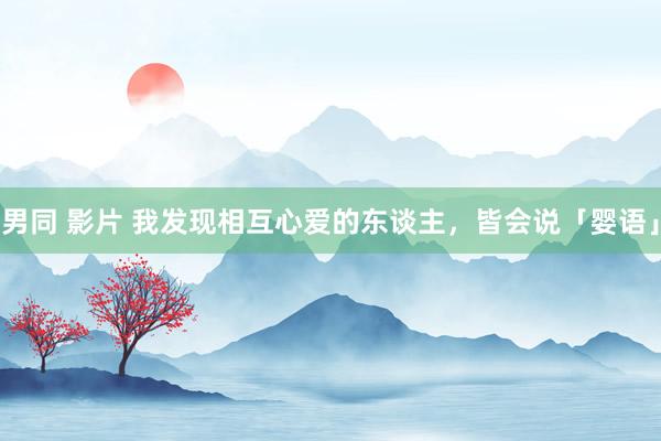 男同 影片 我发现相互心爱的东谈主,皆会说「婴语」