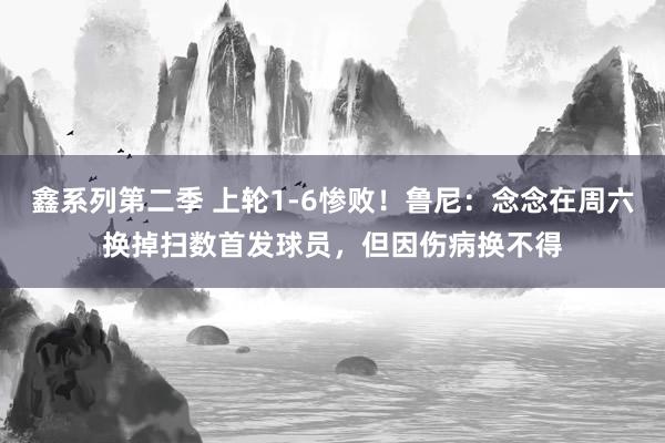 鑫系列第二季 上轮1-6惨败！鲁尼：念念在周六换掉扫数首发球员，但因伤病换不得