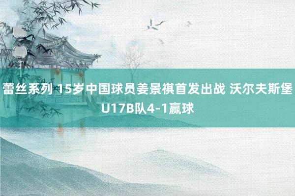 蕾丝系列 15岁中国球员姜景祺首发出战 沃尔夫斯堡U17B队4-1赢球