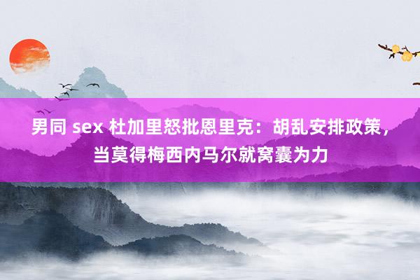 男同 sex 杜加里怒批恩里克:胡乱安排政策,当莫得梅西内马尔就窝囊为力