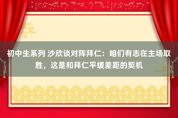 初中生系列 沙欣谈对阵拜仁:咱们有志在主场取胜,这是和拜仁平缓差距的契机