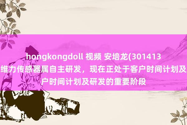 hongkongdoll 视频 安培龙(301413.SZ)：公司的六维力传感器属自主研发，现在正处于客户时间计划及研发的重要阶段