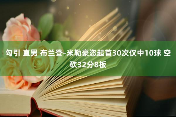 勾引 直男 布兰登-米勒豪恣起首30次仅中10球 空砍32分8板