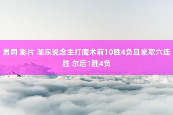 男同 影片 湖东说念主打魔术前10胜4负且豪取六连胜 尔后1胜4负