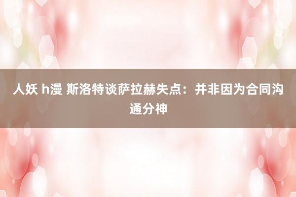 人妖 h漫 斯洛特谈萨拉赫失点：并非因为合同沟通分神