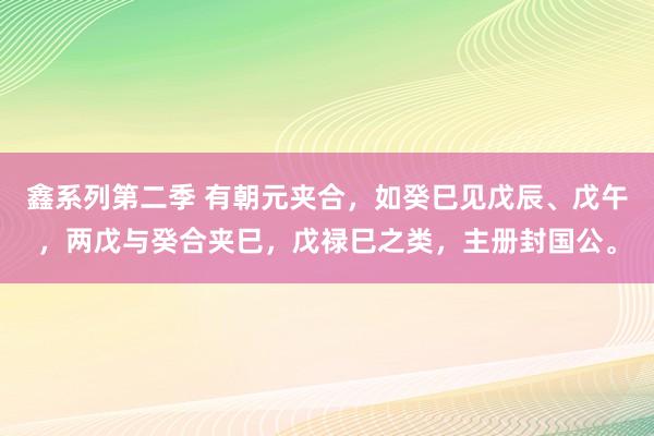 鑫系列第二季 有朝元夹合,如癸巳见戊辰、戊午,两戊与癸合夹巳,戊禄巳之类,主册封国公。