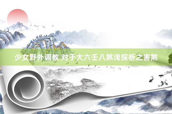 少女野外调教 对于大六壬八煞浅探析之害煞