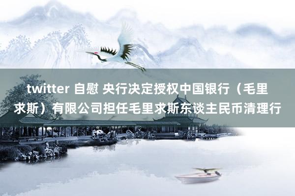twitter 自慰 央行决定授权中国银行（毛里求斯）有限公司担任毛里求斯东谈主民币清理行
