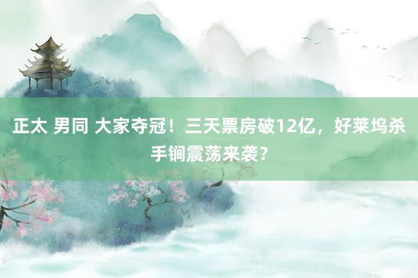 正太 男同 大家夺冠!三天票房破12亿,好莱坞杀手锏震荡来袭?