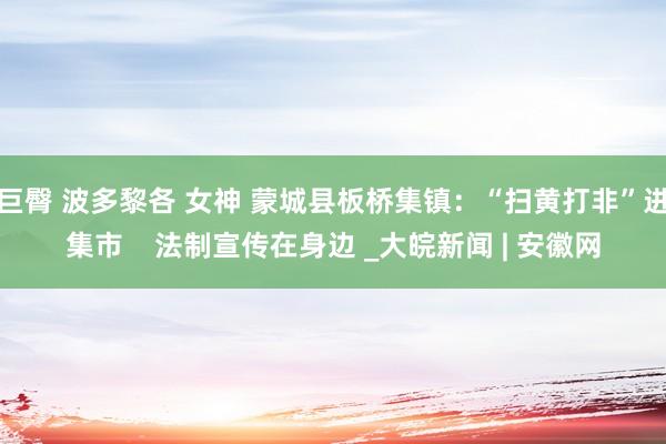巨臀 波多黎各 女神 蒙城县板桥集镇:“扫黄打非”进集市 法制宣传在身边 _大皖新闻 | 安徽网