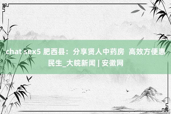chat sex5 肥西县:分享贤人中药房 高效方便惠民生_大皖新闻 | 安徽网