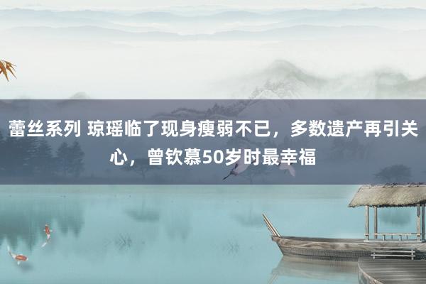 蕾丝系列 琼瑶临了现身瘦弱不已,多数遗产再引关心,曾钦慕50岁时最幸福