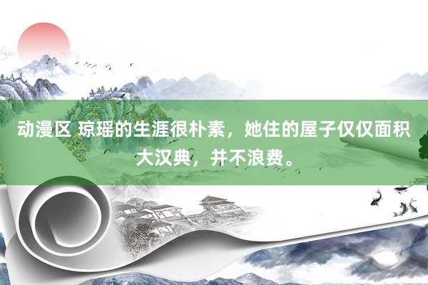 动漫区 琼瑶的生涯很朴素,她住的屋子仅仅面积大汉典,并不浪费。